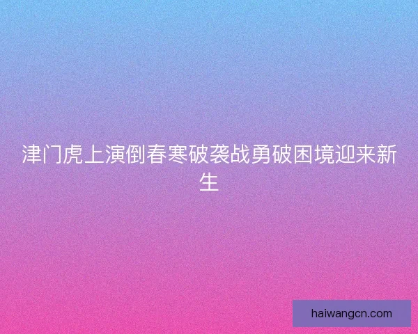 津门虎上演倒春寒破袭战勇破困境迎来新生