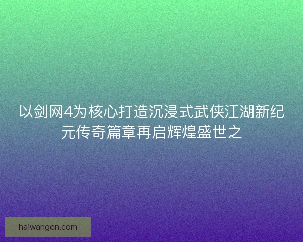 以剑网4为核心打造沉浸式武侠江湖新纪元传奇篇章再启辉煌盛世之