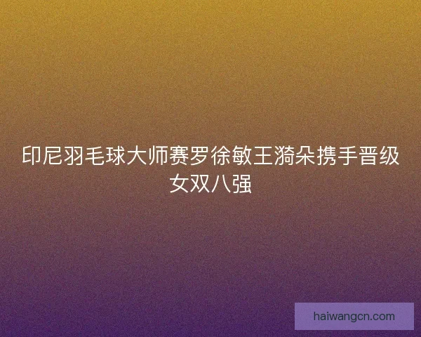 印尼羽毛球大师赛罗徐敏王漪朵携手晋级女双八强