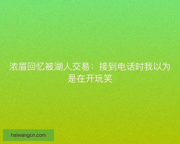 浓眉回忆被湖人交易：接到电话时我以为是在开玩笑