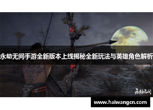 永劫无间手游全新版本上线揭秘全新玩法与英雄角色解析